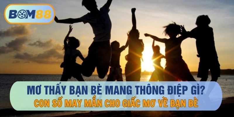 BOM88 Mơ thấy bạn bè mang thông điệp gì ? Nên vào con nào khi nằm mơ thấy bạn bè ? Giải mã giấc mơ cùng BOM88